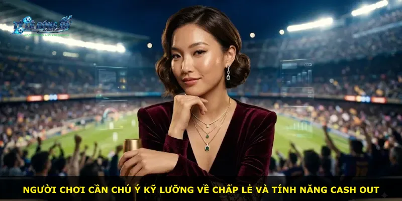 Người chơi cần chú ý kỹ lưỡng về chấp lẻ và tính năng cash out