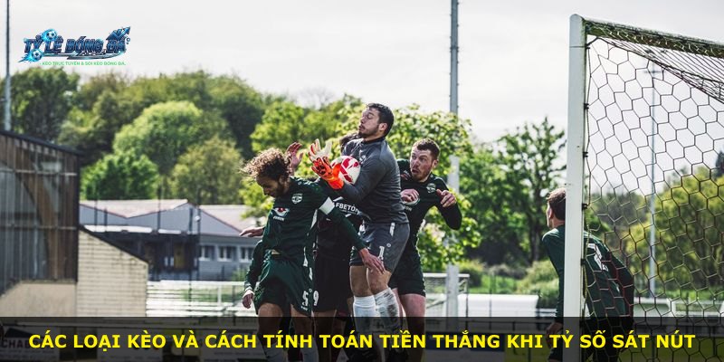 Các loại kèo và cách tính toán tiền thắng khi tỷ số sát nút